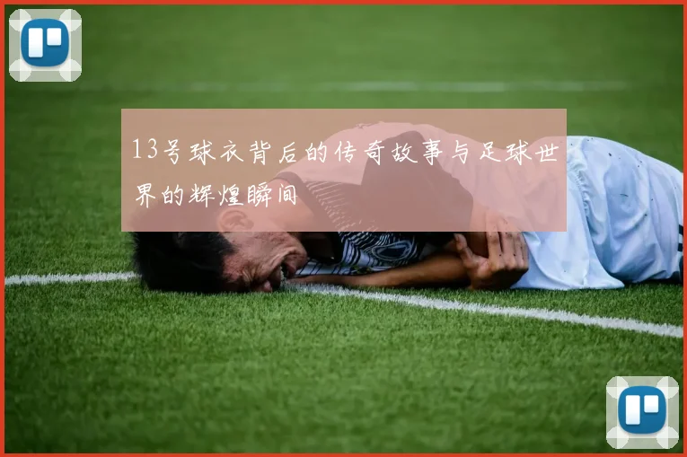 13号球衣背后的传奇故事与足球世界的辉煌瞬间