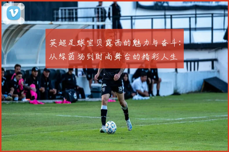英超足球宝贝露西的魅力与奋斗：从绿茵场到时尚舞台的精彩人生