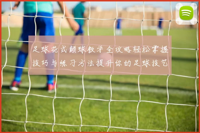 足球花式颠球教学全攻略轻松掌握技巧与练习方法提升你的足球技艺