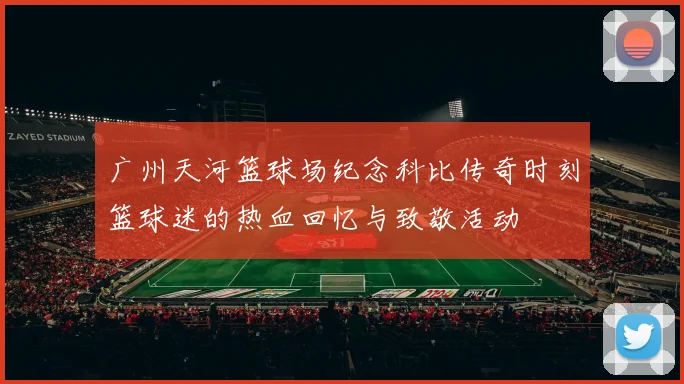 广州天河篮球场纪念科比传奇时刻篮球迷的热血回忆与致敬活动