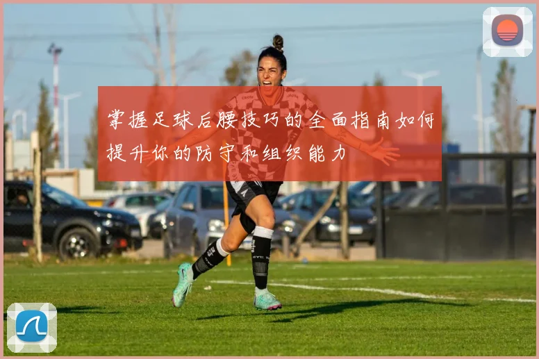 掌握足球后腰技巧的全面指南如何提升你的防守和组织能力