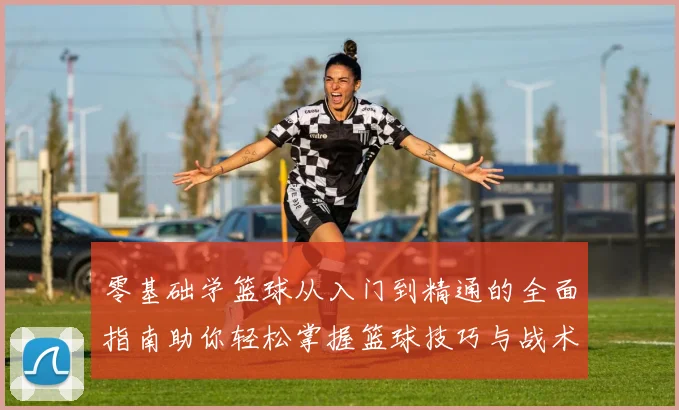 零基础学篮球从入门到精通的全面指南助你轻松掌握篮球技巧与战术