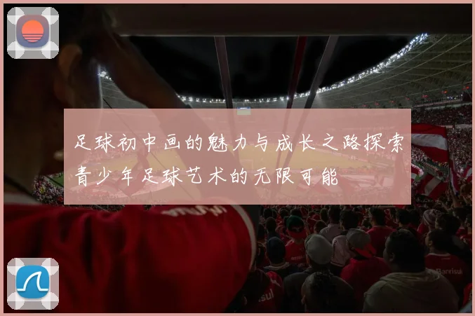 足球初中画的魅力与成长之路探索青少年足球艺术的无限可能