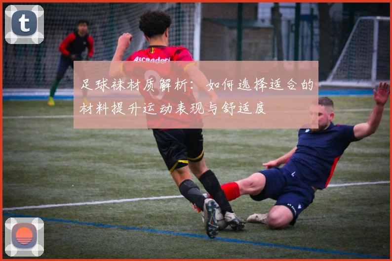 足球袜材质解析：如何选择适合的材料提升运动表现与舒适度