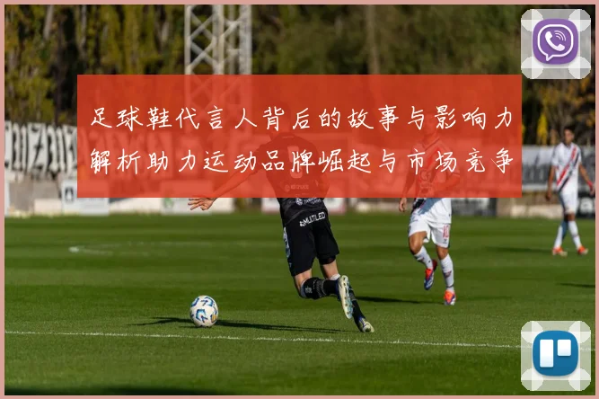 足球鞋代言人背后的故事与影响力解析助力运动品牌崛起与市场竞争