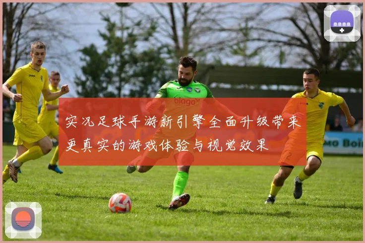 实况足球手游新引擎全面升级带来更真实的游戏体验与视觉效果