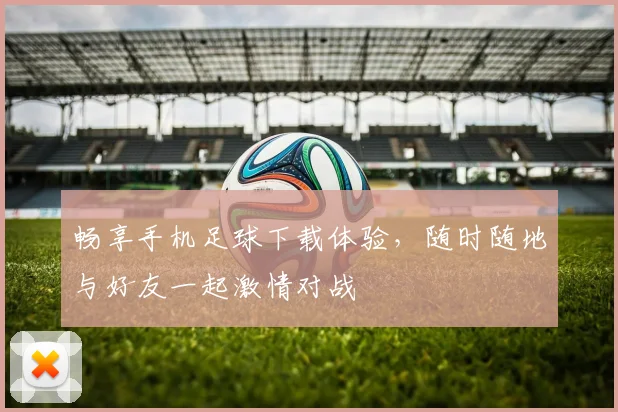 畅享手机足球下载体验，随时随地与好友一起激情对战