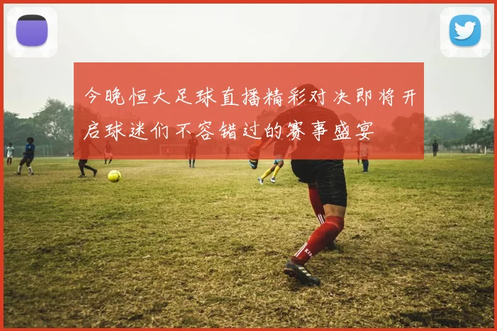 今晚恒大足球直播精彩对决即将开启球迷们不容错过的赛事盛宴