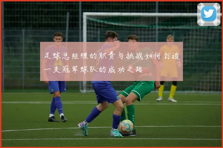足球总经理的职责与挑战如何打造一支冠军球队的成功之路