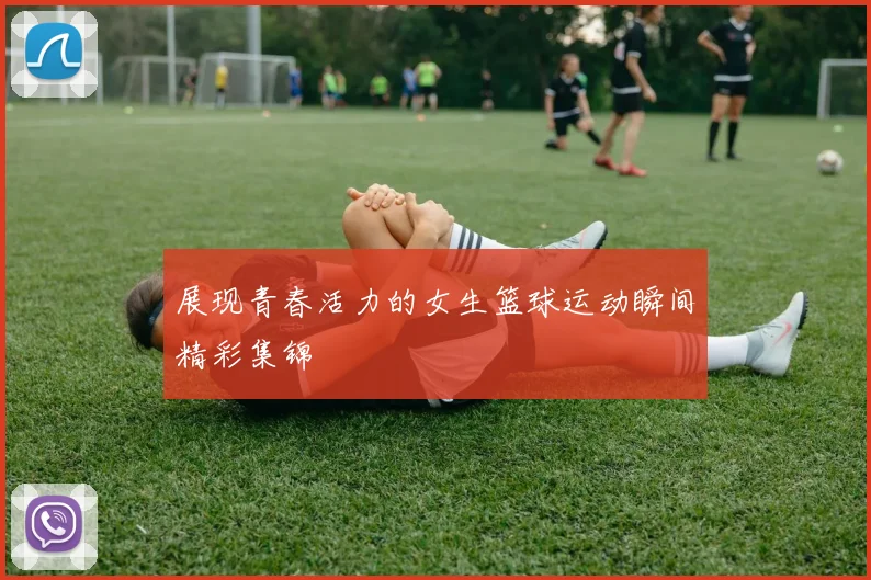展现青春活力的女生篮球运动瞬间精彩集锦