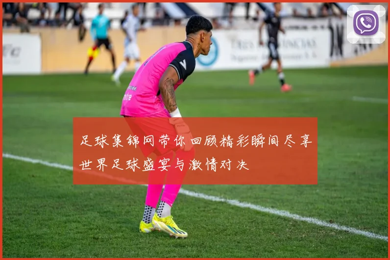 足球集锦网带你回顾精彩瞬间尽享世界足球盛宴与激情对决
