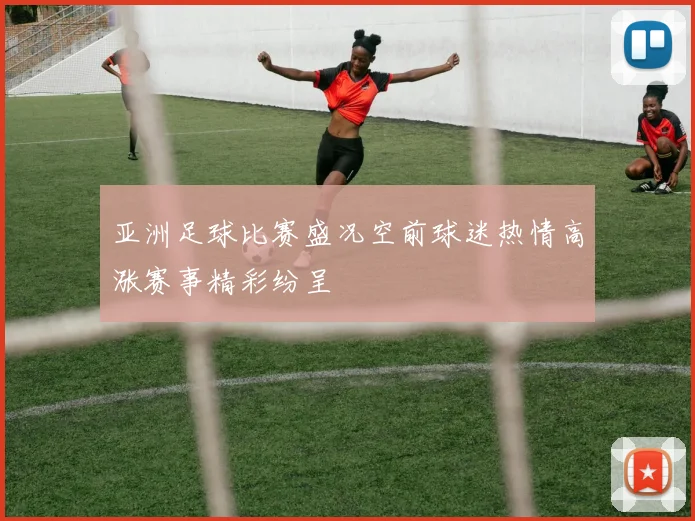 亚洲足球比赛盛况空前球迷热情高涨赛事精彩纷呈